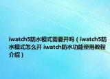 iwatch5防水模式需要开吗（iwatch5防水模式怎么开 iwatch防水功能使用教程介绍）