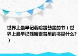 世界上最早记载哈雷彗星的书（世界上最早记载哈雷彗星的书是什么?）