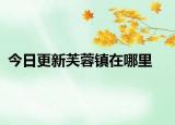 今日更新芙蓉镇在哪里