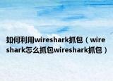 如何利用wireshark抓包（wireshark怎么抓包wireshark抓包）