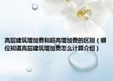 高层建筑增加费和超高增加费的区别（哪位知道高层建筑增加费怎么计算介绍）