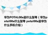 华为POTAL00a是什么型号（华为potal00a什么型号 potal00a是华为什么手机介绍）