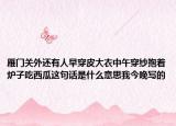 雁门关外还有人早穿皮大衣中午穿纱抱着炉子吃西瓜这句话是什么意思我今晚写的