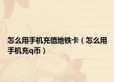 怎么用手机充值地铁卡（怎么用手机充q币）