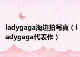 ladygaga海边拍写真（ladygaga代表作）