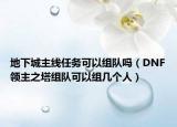 地下城主线任务可以组队吗（DNF领主之塔组队可以组几个人）