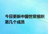 今日更新中国世贸组织第几个成员