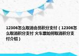 12306怎么取消会员积分支付（12306怎么取消积分支付 火车票如何取消积分支付介绍）