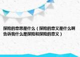 探险的意思是什么（探险的意义是什么啊告诉我什么是探险和探险的意义）