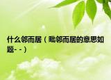 什么邻而居（毗邻而居的意思如题- -）
