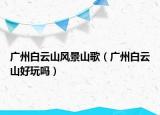 广州白云山风景山歌（广州白云山好玩吗）