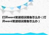打开word发送错误报告怎么办（打开word发送错误报告怎么办）