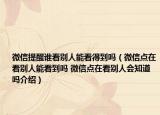 微信提醒谁看别人能看得到吗（微信点在看别人能看到吗 微信点在看别人会知道吗介绍）