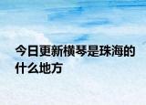 今日更新横琴是珠海的什么地方