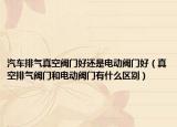 汽车排气真空阀门好还是电动阀门好（真空排气阀门和电动阀门有什么区别）