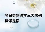 今日更新法学三大黑刊具体是指