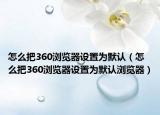 怎么把360浏览器设置为默认（怎么把360浏览器设置为默认浏览器）
