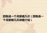 四物汤一个月要喝几次（四物汤一个月要喝几天详细介绍）