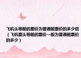 飞机头等舱的票价为普通舱票价的多少倍（飞机票头等舱的票价一般为普通舱票价的多少）