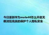 今日更新华为mate40怎么开启无痕浏览完美的保护个人隐私安全