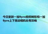 今日更新一加9pro拍照畸形吗一加9pro上下晃动相机处有异响