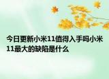 今日更新小米11值得入手吗小米11最大的缺陷是什么