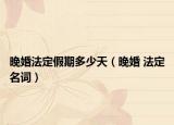晚婚法定假期多少天（晚婚 法定名词）