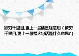 欲穷千里目,更上一层楼是啥意思（欲穷千里目,更上一层楼这句话是什么意思?）