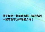 柿子和酒一起吃会怎样（柿子和酒一起吃会怎么样详细介绍）