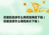 迅雷的资源怎么用百度网盘下载（迅雷资源怎么用百度云下载）