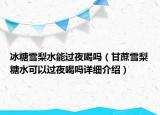 冰糖雪梨水能过夜喝吗（甘蔗雪梨糖水可以过夜喝吗详细介绍）