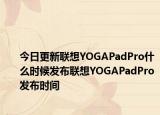 今日更新联想YOGAPadPro什么时候发布联想YOGAPadPro发布时间