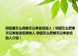 微信里怎么将聊天记录发给别人（微信怎么把聊天记录发送给其他人 微信怎么把聊天记录发给别人介绍）