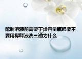 配制溶液前需要干燥容量瓶吗要不要用稀释液洗三遍为什么