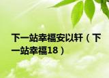 下一站幸福安以轩（下一站幸福18）