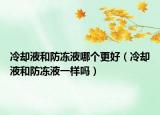 冷却液和防冻液哪个更好（冷却液和防冻液一样吗）