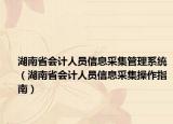 湖南省会计人员信息采集管理系统（湖南省会计人员信息采集操作指南）