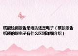 核酸检测报告是纸质还是电子（核酸报告纸质的跟电子有什么区别详细介绍）