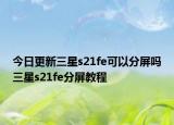 今日更新三星s21fe可以分屏吗三星s21fe分屏教程