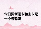 今日更新副卡和主卡是一个号码吗