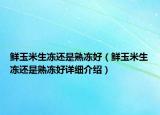 鲜玉米生冻还是熟冻好（鲜玉米生冻还是熟冻好详细介绍）