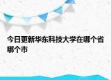 今日更新华东科技大学在哪个省哪个市
