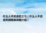 什么人不适合吃三七（什么人不适合吃碧根果详细介绍）