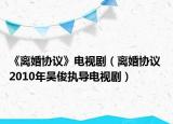 《离婚协议》电视剧（离婚协议 2010年吴俊执导电视剧）