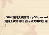 p50不支持无线充电（p50 pocket支持无线充电吗 有无线充电吗介绍）