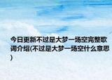 今日更新不过是大梦一场空完整歌词介绍(不过是大梦一场空什么意思)
