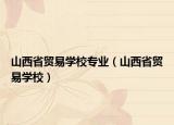 山西省贸易学校专业（山西省贸易学校）