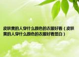 皮肤黄的人穿什么颜色的衣服好看（皮肤黄的人穿什么颜色的衣服好看显白）