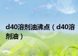 d40溶剂油沸点（d40溶剂油）