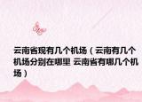 云南省现有几个机场（云南有几个机场分别在哪里 云南省有哪几个机场）